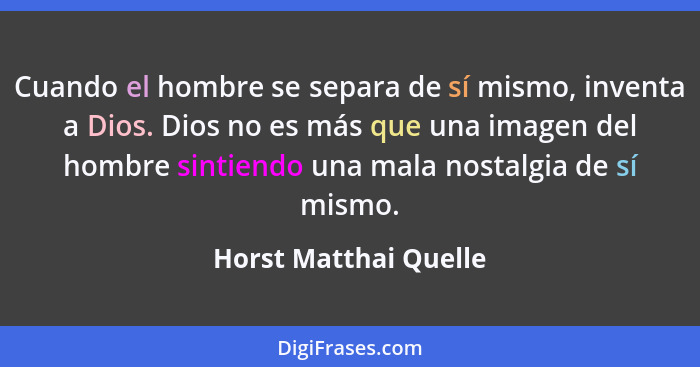 Cuando el hombre se separa de sí mismo, inventa a Dios. Dios no es más que una imagen del hombre sintiendo una mala nostalgia d... - Horst Matthai Quelle