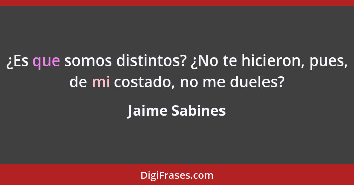 ¿Es que somos distintos? ¿No te hicieron, pues, de mi costado, no me dueles?... - Jaime Sabines