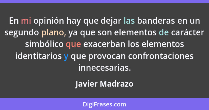 En mi opinión hay que dejar las banderas en un segundo plano, ya que son elementos de carácter simbólico que exacerban los elementos... - Javier Madrazo