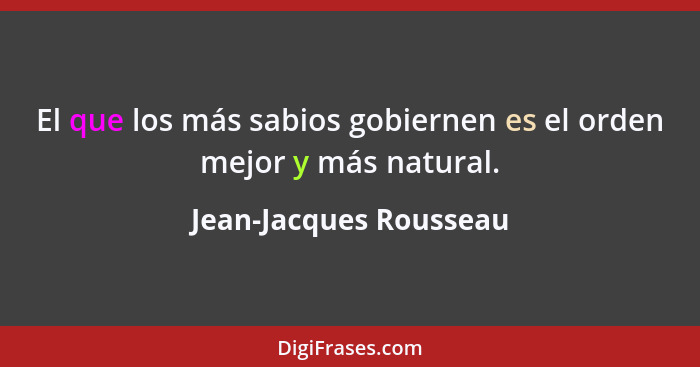El que los más sabios gobiernen es el orden mejor y más natural.... - Jean-Jacques Rousseau
