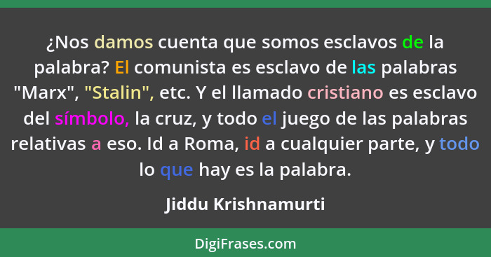 ¿Nos damos cuenta que somos esclavos de la palabra? El comunista es esclavo de las palabras "Marx", "Stalin", etc. Y el llamado c... - Jiddu Krishnamurti