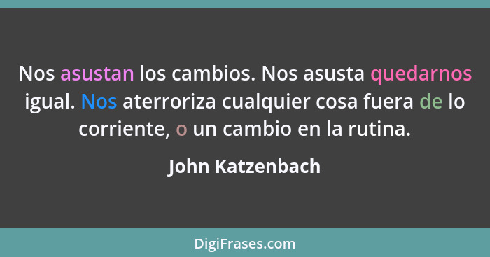 Nos asustan los cambios. Nos asusta quedarnos igual. Nos aterroriza cualquier cosa fuera de lo corriente, o un cambio en la rutina.... - John Katzenbach