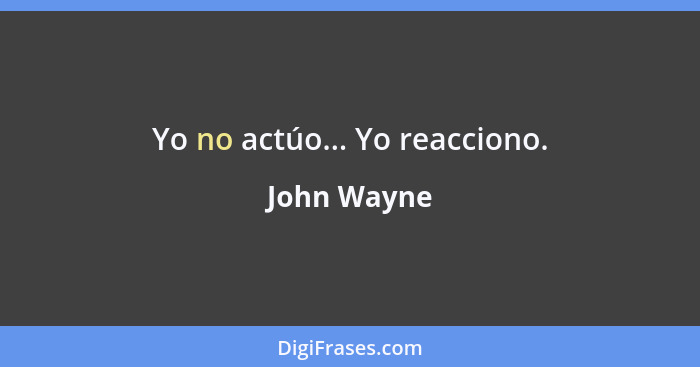 Yo no actúo... Yo reacciono.... - John Wayne