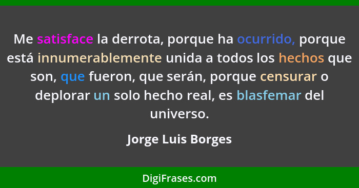 Me satisface la derrota, porque ha ocurrido, porque está innumerablemente unida a todos los hechos que son, que fueron, que serán,... - Jorge Luis Borges