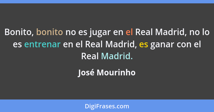 Bonito, bonito no es jugar en el Real Madrid, no lo es entrenar en el Real Madrid, es ganar con el Real Madrid.... - José Mourinho