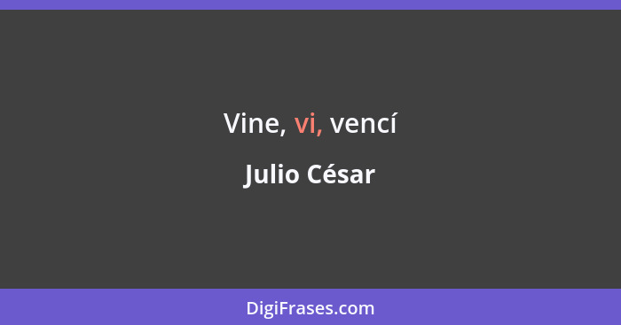 Vine, vi, vencí... - Julio César