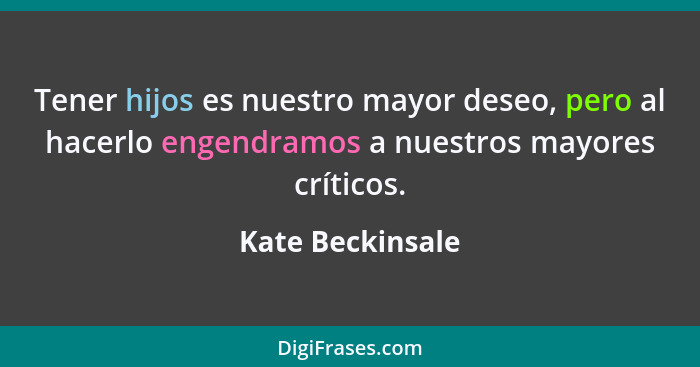 Tener hijos es nuestro mayor deseo, pero al hacerlo engendramos a nuestros mayores críticos.... - Kate Beckinsale