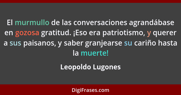 El murmullo de las conversaciones agrandábase en gozosa gratitud. ¡Eso era patriotismo, y querer a sus paisanos, y saber granjearse... - Leopoldo Lugones
