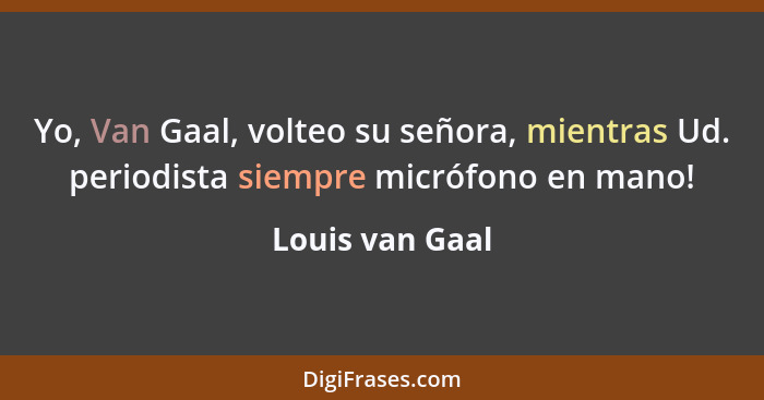 Yo, Van Gaal, volteo su señora, mientras Ud. periodista siempre micrófono en mano!... - Louis van Gaal