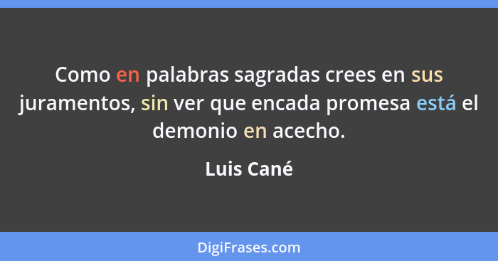 Como en palabras sagradas crees en sus juramentos, sin ver que encada promesa está el demonio en acecho.... - Luis Cané