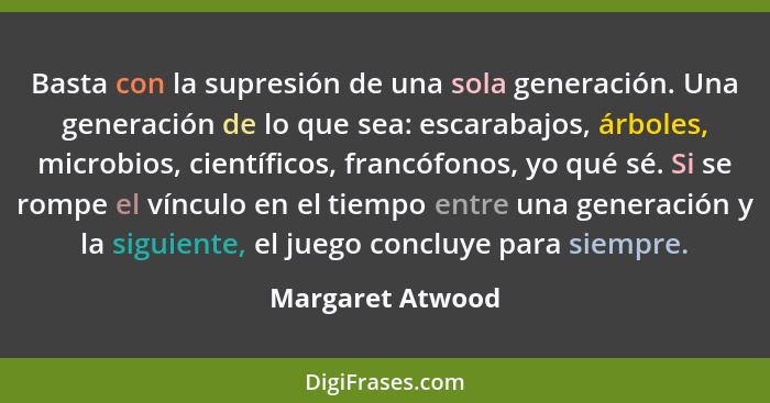 Basta con la supresión de una sola generación. Una generación de lo que sea: escarabajos, árboles, microbios, científicos, francófon... - Margaret Atwood