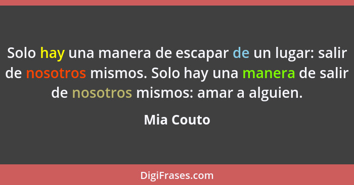 Solo hay una manera de escapar de un lugar: salir de nosotros mismos. Solo hay una manera de salir de nosotros mismos: amar a alguien.... - Mia Couto