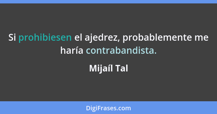 Si prohibiesen el ajedrez, probablemente me haría contrabandista.... - Mijaíl Tal