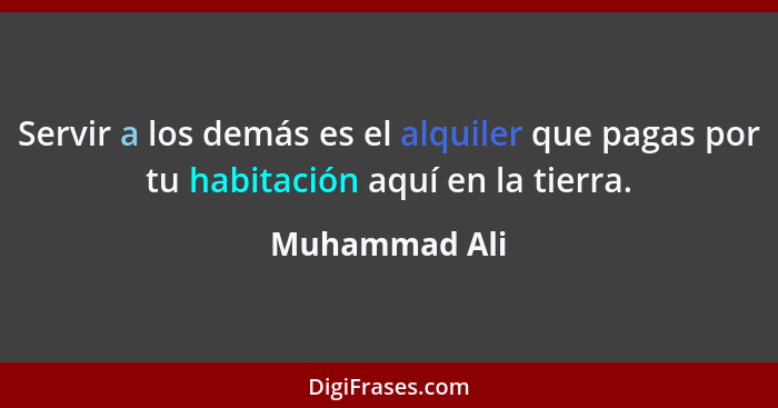 Servir a los demás es el alquiler que pagas por tu habitación aquí en la tierra.... - Muhammad Ali