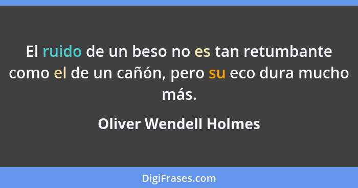 El ruido de un beso no es tan retumbante como el de un cañón, pero su eco dura mucho más.... - Oliver Wendell Holmes