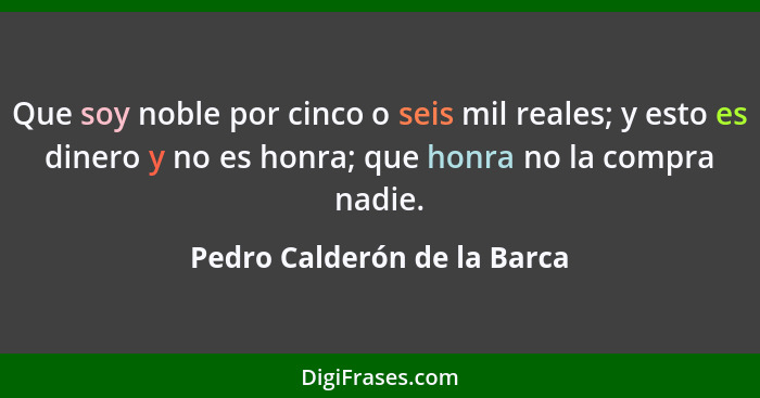 Que soy noble por cinco o seis mil reales; y esto es dinero y no es honra; que honra no la compra nadie.... - Pedro Calderón de la Barca