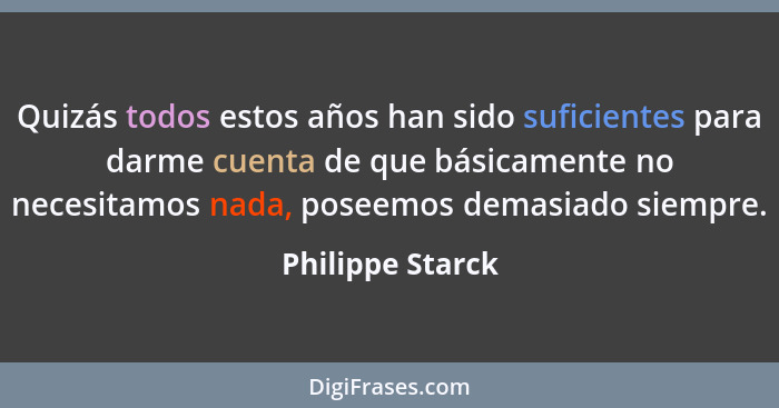 Quizás todos estos años han sido suficientes para darme cuenta de que básicamente no necesitamos nada, poseemos demasiado siempre.... - Philippe Starck