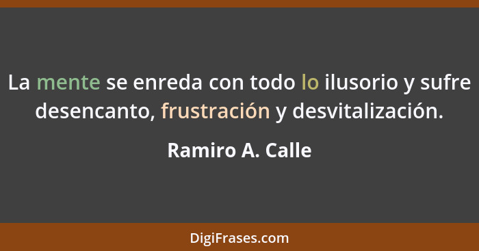 La mente se enreda con todo lo ilusorio y sufre desencanto, frustración y desvitalización.... - Ramiro A. Calle