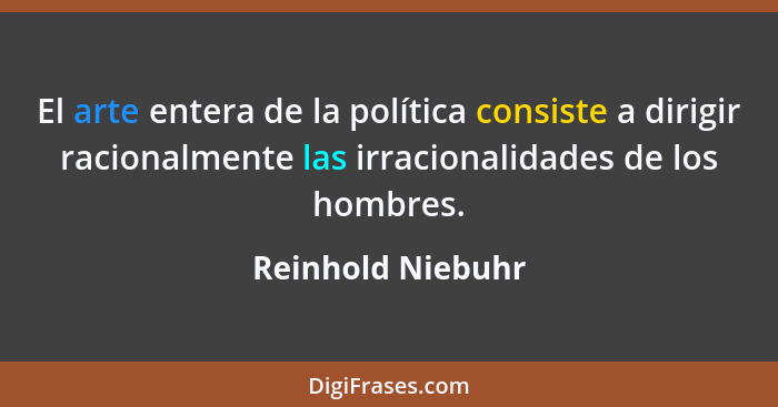 El arte entera de la política consiste a dirigir racionalmente las irracionalidades de los hombres.... - Reinhold Niebuhr