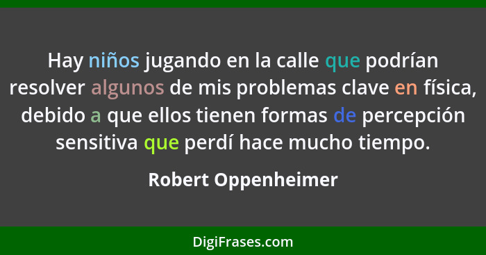 Hay niños jugando en la calle que podrían resolver algunos de mis problemas clave en física, debido a que ellos tienen formas de... - Robert Oppenheimer