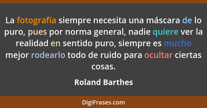 La fotografía siempre necesita una máscara de lo puro, pues por norma general, nadie quiere ver la realidad en sentido puro, siempre... - Roland Barthes