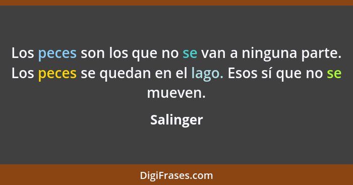 Los peces son los que no se van a ninguna parte. Los peces se quedan en el lago. Esos sí que no se mueven.... - Salinger