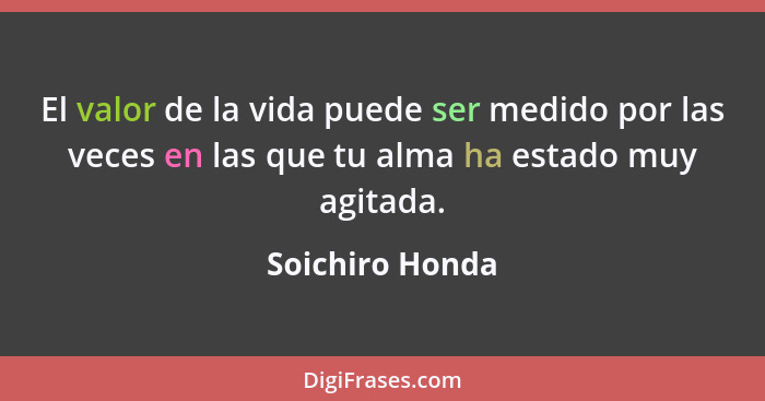El valor de la vida puede ser medido por las veces en las que tu alma ha estado muy agitada.... - Soichiro Honda