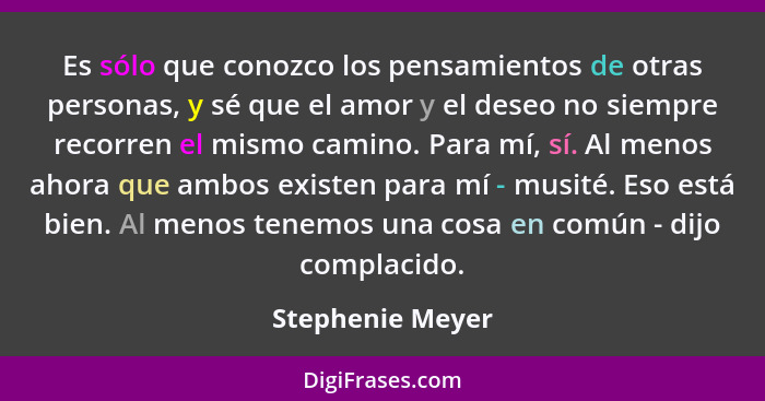 Es sólo que conozco los pensamientos de otras personas, y sé que el amor y el deseo no siempre recorren el mismo camino. Para mí, sí... - Stephenie Meyer