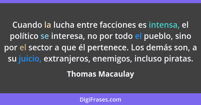 Cuando la lucha entre facciones es intensa, el político se interesa, no por todo el pueblo, sino por el sector a que él pertenece. L... - Thomas Macaulay