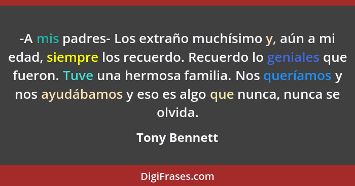 -A mis padres- Los extraño muchísimo y, aún a mi edad, siempre los recuerdo. Recuerdo lo geniales que fueron. Tuve una hermosa familia.... - Tony Bennett