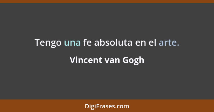 Tengo una fe absoluta en el arte.... - Vincent van Gogh