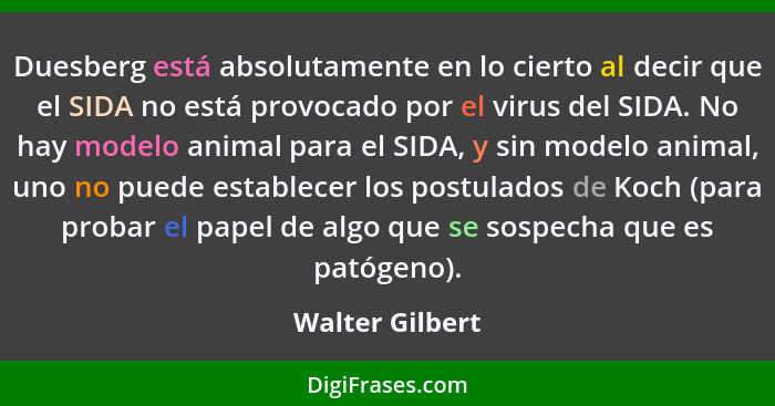 Duesberg está absolutamente en lo cierto al decir que el SIDA no está provocado por el virus del SIDA. No hay modelo animal para el S... - Walter Gilbert