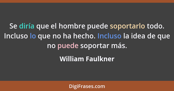 Se diría que el hombre puede soportarlo todo. Incluso lo que no ha hecho. Incluso la idea de que no puede soportar más.... - William Faulkner