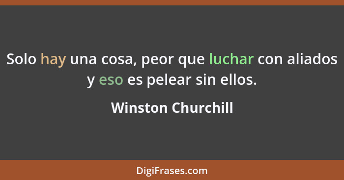 Solo hay una cosa, peor que luchar con aliados y eso es pelear sin ellos.... - Winston Churchill