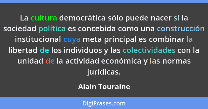 La cultura democrática sólo puede nacer si la sociedad política es concebida como una construcción institucional cuya meta principal... - Alain Touraine