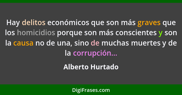 Hay delitos económicos que son más graves que los homicidios porque son más conscientes y son la causa no de una, sino de muchas mue... - Alberto Hurtado