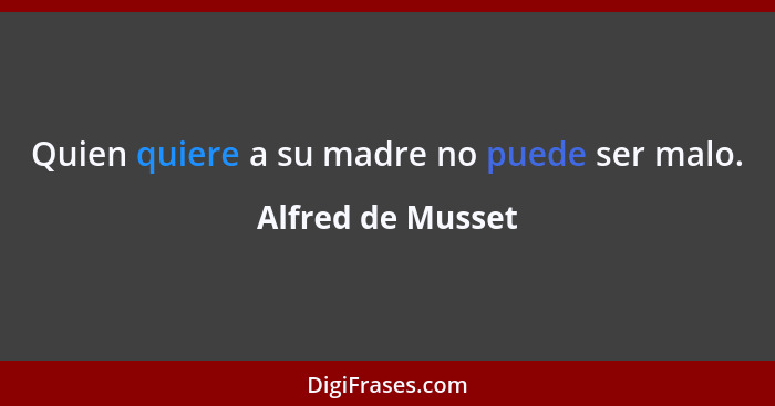 Quien quiere a su madre no puede ser malo.... - Alfred de Musset