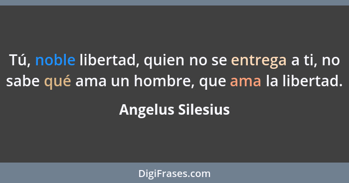 Tú, noble libertad, quien no se entrega a ti, no sabe qué ama un hombre, que ama la libertad.... - Angelus Silesius