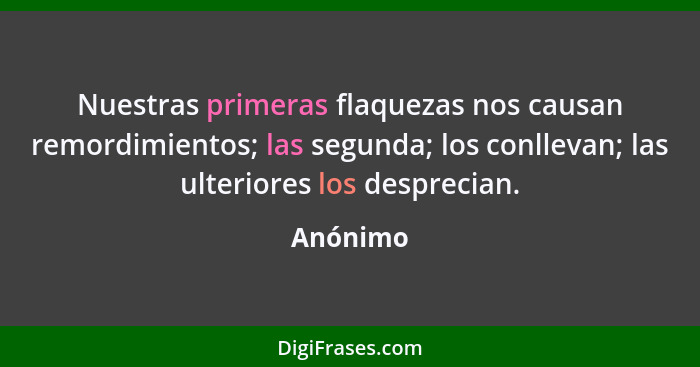 Nuestras primeras flaquezas nos causan remordimientos; las segunda; los conllevan; las ulteriores los desprecian.... - Anónimo