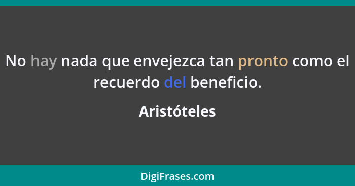 No hay nada que envejezca tan pronto como el recuerdo del beneficio.... - Aristóteles