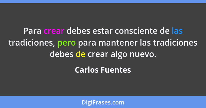 Para crear debes estar consciente de las tradiciones, pero para mantener las tradiciones debes de crear algo nuevo.... - Carlos Fuentes