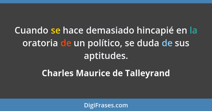 Cuando se hace demasiado hincapié en la oratoria de un político, se duda de sus aptitudes.... - Charles Maurice de Talleyrand