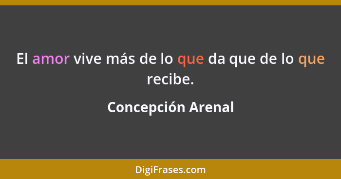 El amor vive más de lo que da que de lo que recibe.... - Concepción Arenal