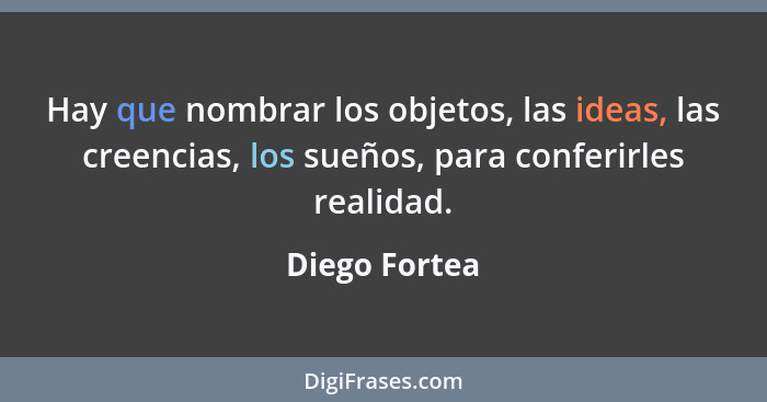 Hay que nombrar los objetos, las ideas, las creencias, los sueños, para conferirles realidad.... - Diego Fortea