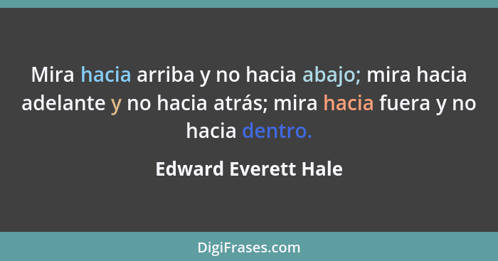 Mira hacia arriba y no hacia abajo; mira hacia adelante y no hacia atrás; mira hacia fuera y no hacia dentro.... - Edward Everett Hale