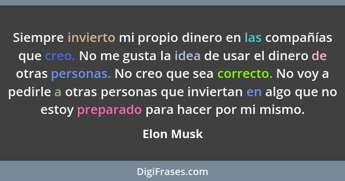 Siempre invierto mi propio dinero en las compañías que creo. No me gusta la idea de usar el dinero de otras personas. No creo que sea corr... - Elon Musk