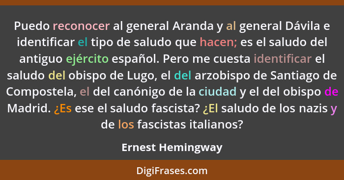 Puedo reconocer al general Aranda y al general Dávila e identificar el tipo de saludo que hacen; es el saludo del antiguo ejército... - Ernest Hemingway
