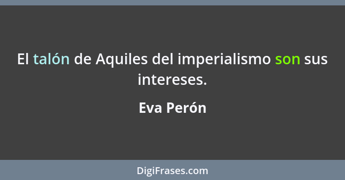 El talón de Aquiles del imperialismo son sus intereses.... - Eva Perón