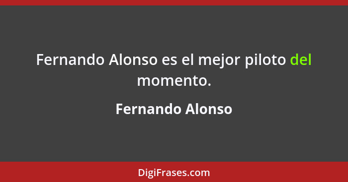 Fernando Alonso es el mejor piloto del momento.... - Fernando Alonso
