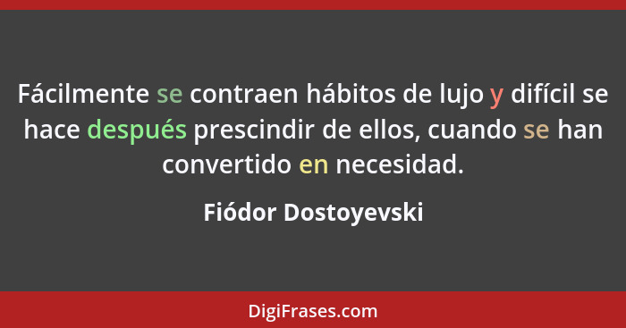 Fácilmente se contraen hábitos de lujo y difícil se hace después prescindir de ellos, cuando se han convertido en necesidad.... - Fiódor Dostoyevski